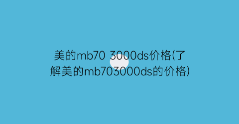 美的mb70 3000ds价格(了解美的mb703000ds的价格)